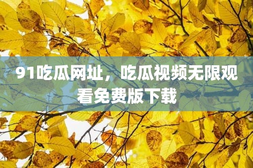 91吃瓜网址，吃瓜视频无限观看免费版下载