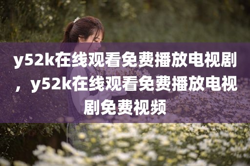 y52k在线观看免费播放电视剧，y52k在线观看免费播放电视剧免费视频