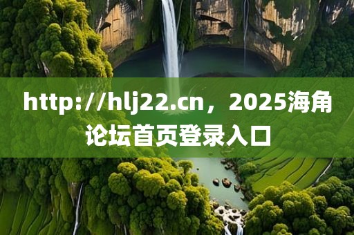 http://hlj22.cn，2025海角论坛首页登录入口