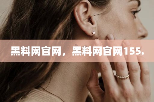 黑料网官网，黑料网官网155.