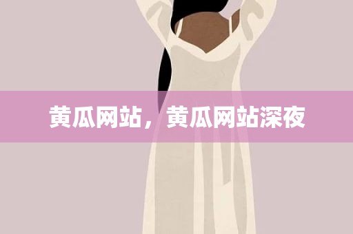 黄瓜网站，黄瓜网站深夜