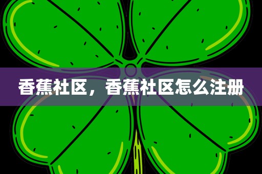 香蕉社区，香蕉社区怎么注册