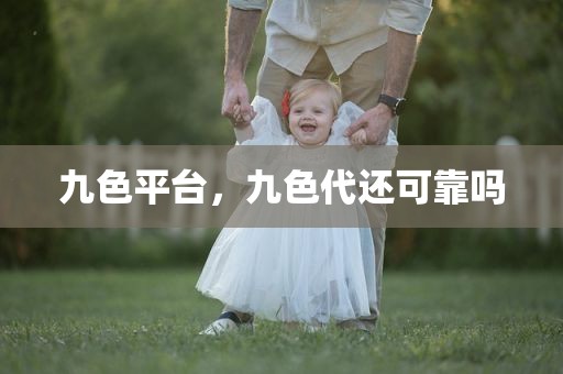 九色平台，九色代还可靠吗