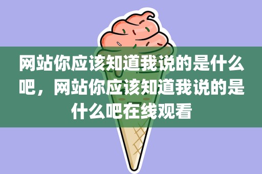 网站你应该知道我说的是什么吧，网站你应该知道我说的是什么吧在线观看