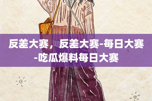 反差大赛，反差大赛-每日大赛-吃瓜爆料每日大赛