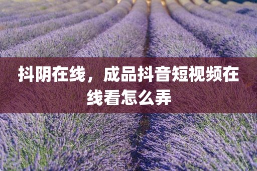 抖阴在线，成品抖音短视频在线看怎么弄