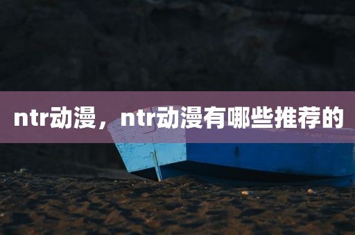 ntr动漫，ntr动漫有哪些推荐的