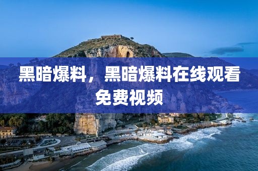 黑暗爆料，黑暗爆料在线观看免费视频