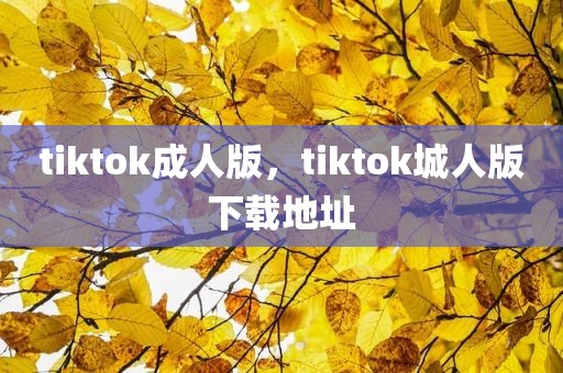 tiktok成人版，tiktok城人版下载地址