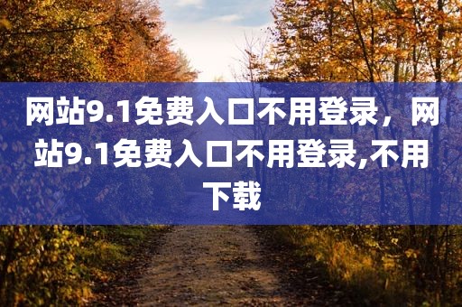 网站9.1免费入口不用登录，网站9.1免费入口不用登录,不用下载