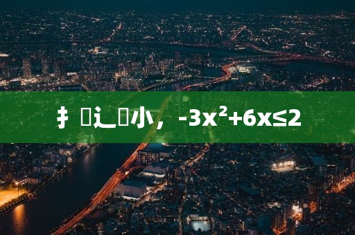 扌臿辶畐小，-3x²+6x≤2