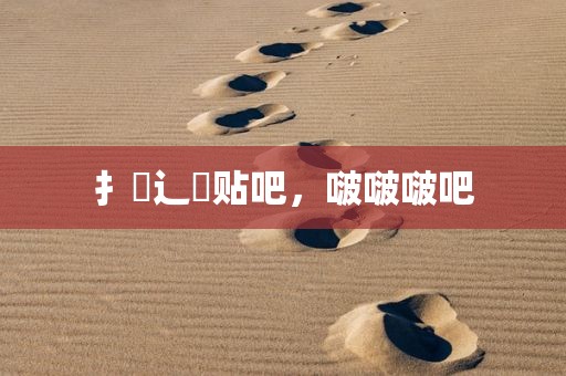 扌喿辶畐贴吧，啵啵啵吧