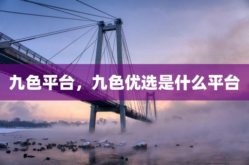 九色平台，九色优选是什么平台