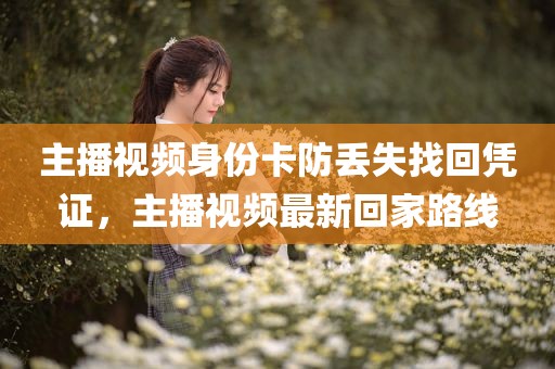 主播视频身份卡防丢失找回凭证，主播视频最新回家路线