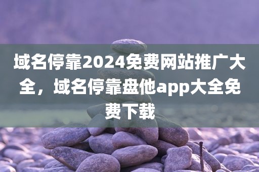 域名停靠2024免费网站推广大全，域名停靠盘他app大全免费下载