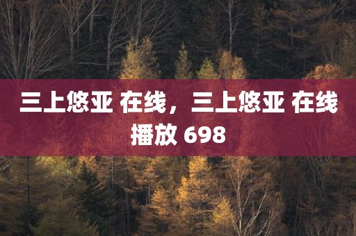三上悠亚 在线，三上悠亚 在线播放 698