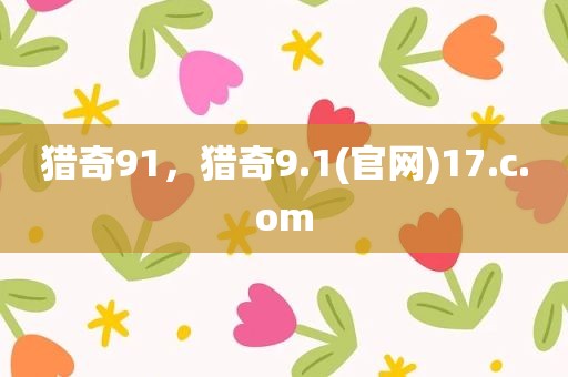 猎奇91，猎奇9.1(官网)17.c.om