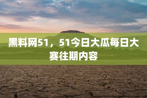 黑料网51，51今日大瓜每日大赛往期内容