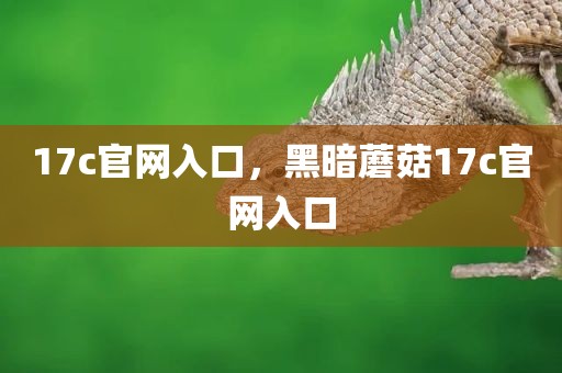 17c官网入口，黑暗蘑菇17c官网入口