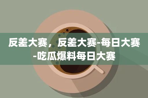 反差大赛，反差大赛-每日大赛-吃瓜爆料每日大赛