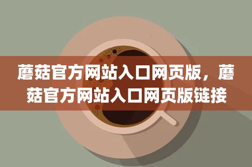 蘑菇官方网站入口网页版，蘑菇官方网站入口网页版链接