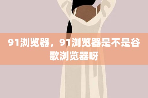 91浏览器，91浏览器是不是谷歌浏览器呀