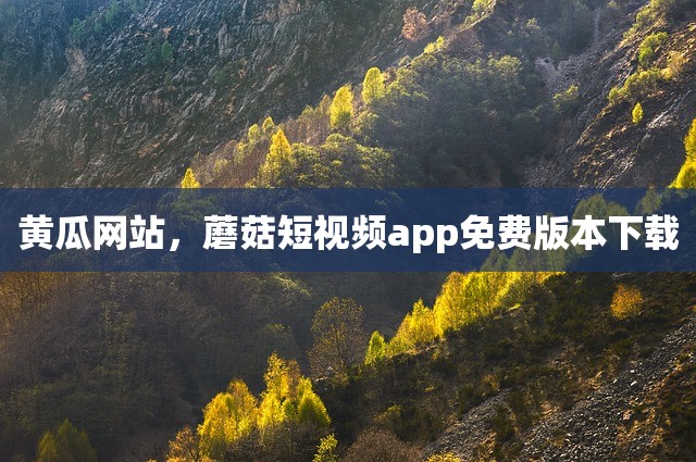 黄瓜网站，蘑菇短视频app免费版本下载