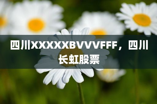四川XXXXXBVVVFFF，四川长虹股票