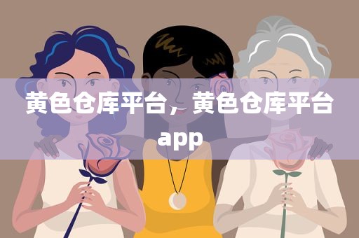 黄色仓库平台，黄色仓库平台app