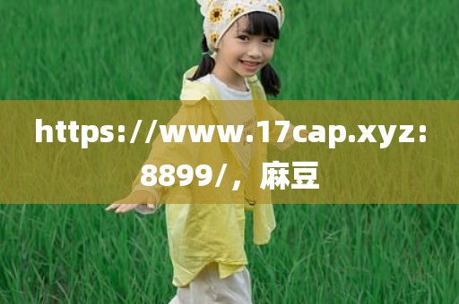 https://www.17cap.xyz:8899/，麻豆