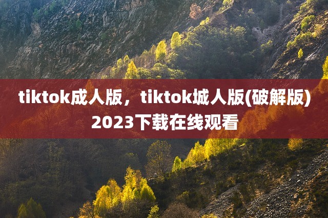 tiktok成人版，tiktok城人版(破解版)2023下载在线观看