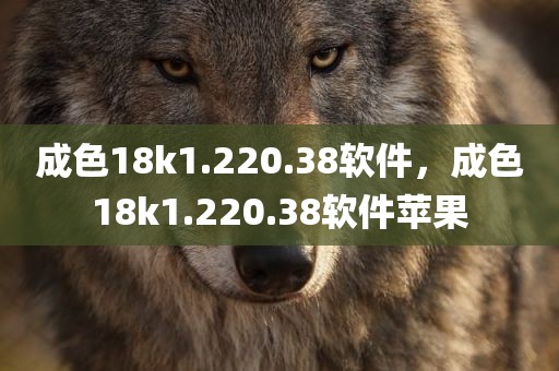 成色18k1.220.38软件，成色18k1.220.38软件苹果