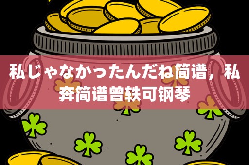 私じゃなかったんだね简谱，私奔简谱曾轶可钢琴