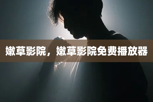 嫩草影院，嫩草影院免费播放器