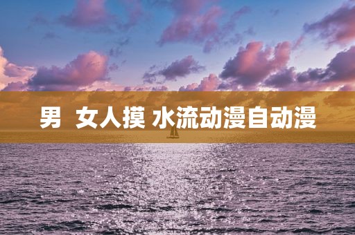 男  女人摸 水流动漫自动漫