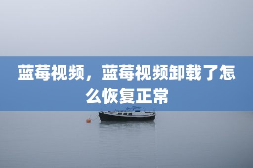 蓝莓视频，蓝莓视频卸载了怎么恢复正常