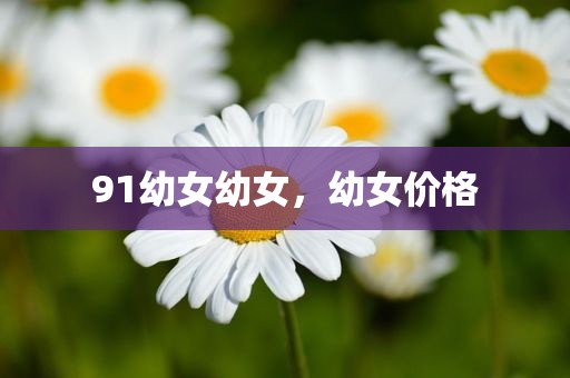 91幼女幼女，幼女价格