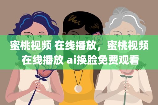 蜜桃视频 在线播放，蜜桃视频 在线播放 ai换脸免费观看