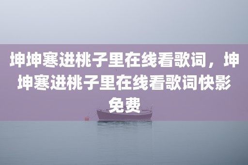 坤坤寒进桃子里在线看歌词，坤坤寒进桃子里在线看歌词快影免费