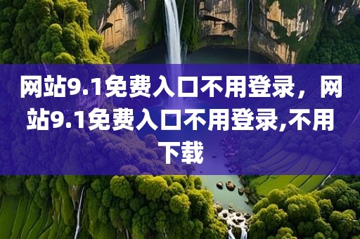 网站9.1免费入口不用登录，网站9.1免费入口不用登录,不用下载