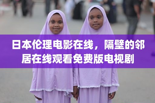 日本伦理电影在线，隔壁的邻居在线观看免费版电视剧