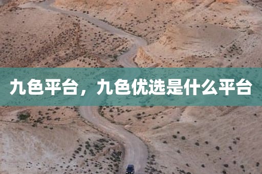 九色平台，九色优选是什么平台