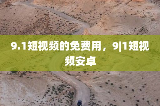 9.1短视频的免费用，9|1短视频安卓