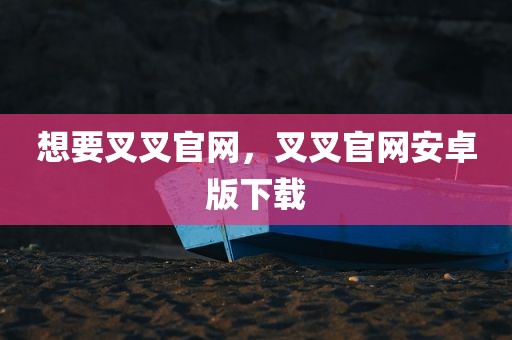 想要叉叉官网，叉叉官网安卓版下载