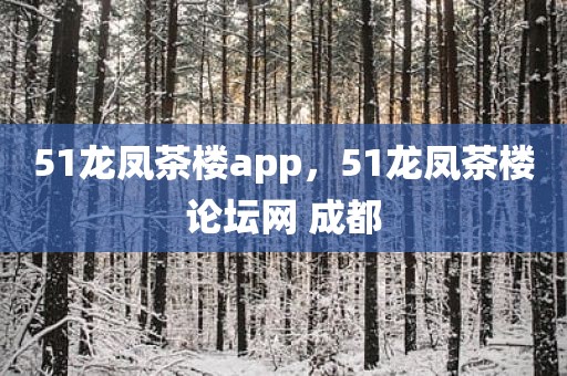 51龙凤茶楼app，51龙凤茶楼论坛网 成都