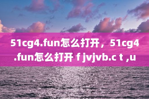 51cg4.fun怎么打开，51cg4.fun怎么打开 f jvjvb.c t ,u