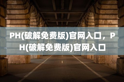 PH(破解免费版)官网入口，PH(破解免费版)官网入口