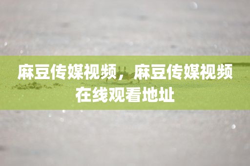 麻豆传媒视频，麻豆传媒视频在线观看地址