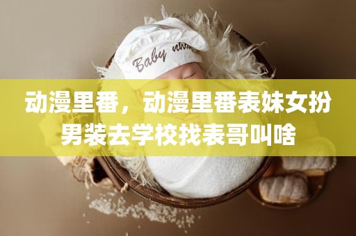 动漫里番，动漫里番表妹女扮男装去学校找表哥叫啥