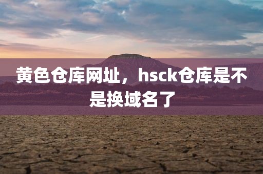 黄色仓库网址，hsck仓库是不是换域名了
